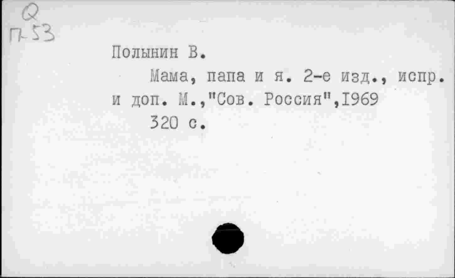 ﻿Полынин В.
Мама, папа и я. 2-е изд., испр. и доп. М.,”Сов. Россия”,1969
320 с.